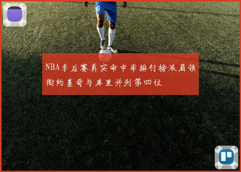 NBA季后赛真实命中率排行榜浓眉领衔约基奇与库里并列第四位