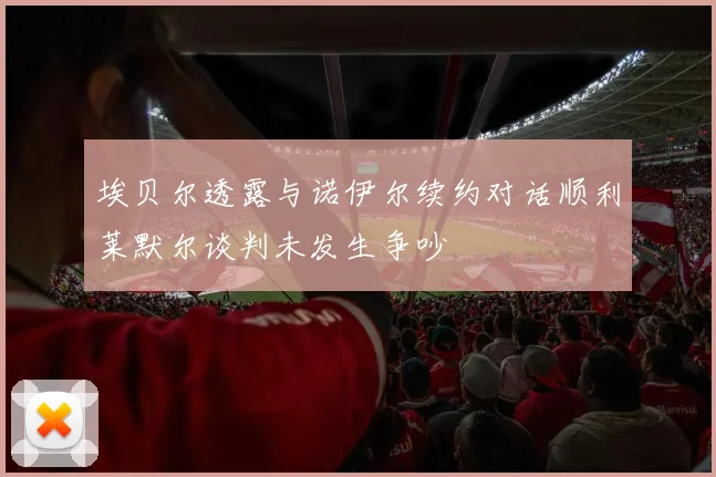 埃贝尔透露与诺伊尔续约对话顺利莱默尔谈判未发生争吵