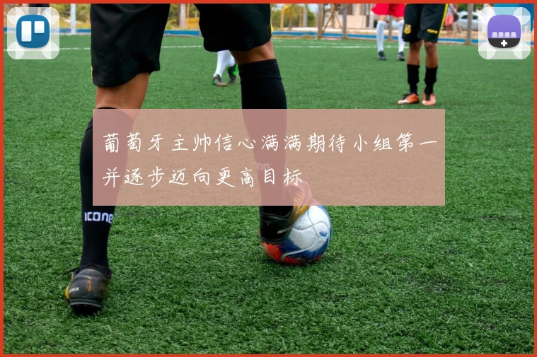 葡萄牙主帅信心满满期待小组第一并逐步迈向更高目标