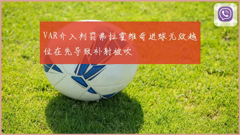VAR介入判罚弗拉霍维奇进球无效越位在先导致补射被吹