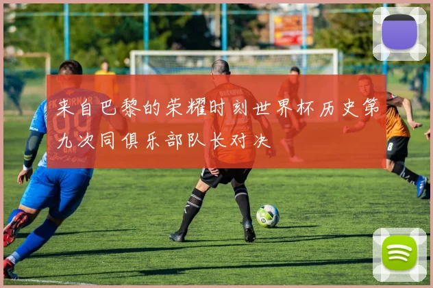 来自巴黎的荣耀时刻世界杯历史第九次同俱乐部队长对决