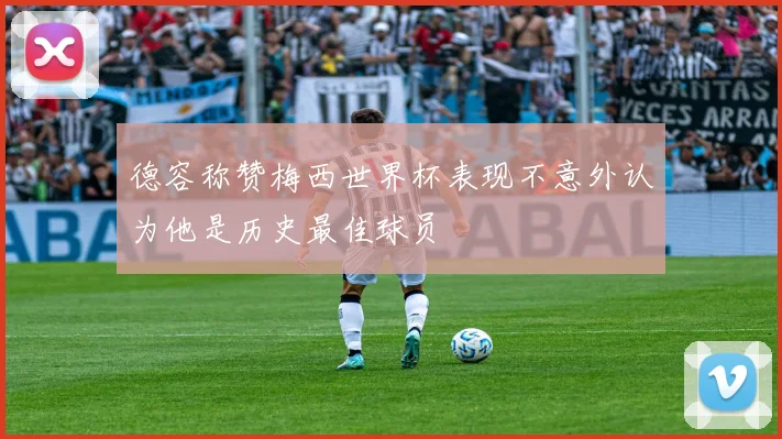德容称赞梅西世界杯表现不意外认为他是历史最佳球员