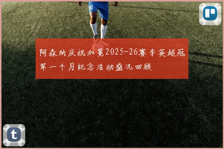 阿森纳庆祝加冕2025-26赛季英超冠军一个月纪念活动盛况回顾