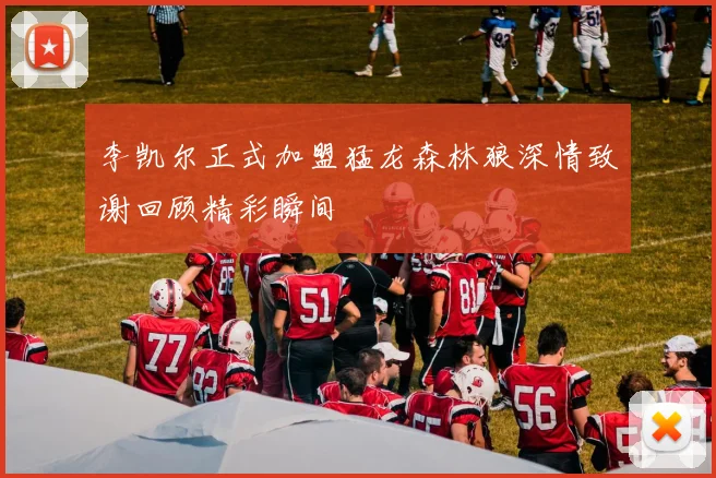 李凯尔正式加盟猛龙森林狼深情致谢回顾精彩瞬间