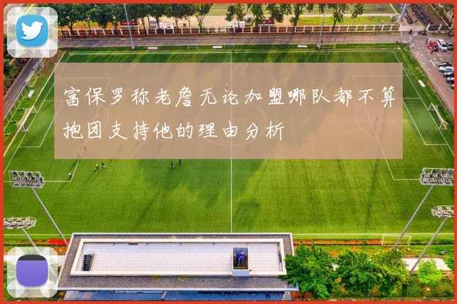 富保罗称老詹无论加盟哪队都不算抱团支持他的理由分析