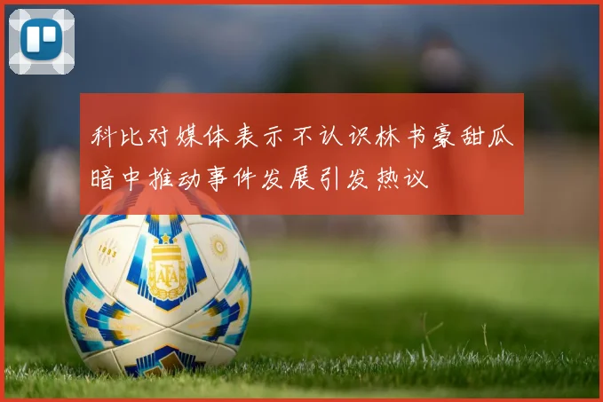 科比对媒体表示不认识林书豪甜瓜暗中推动事件发展引发热议