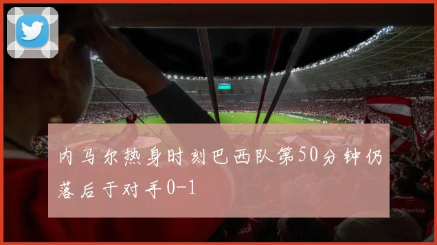 内马尔热身时刻巴西队第50分钟仍落后于对手0-1