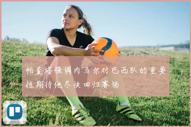 帕奎塔强调内马尔对巴西队的重要性期待他尽快回归赛场