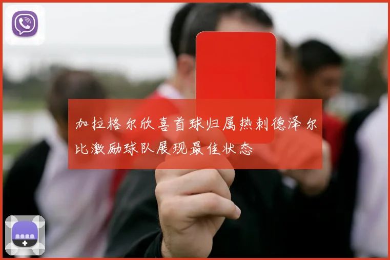 加拉格尔欣喜首球归属热刺德泽尔比激励球队展现最佳状态